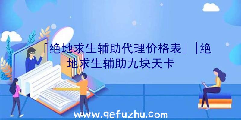 「绝地求生辅助代理价格表」|绝地求生辅助九块天卡